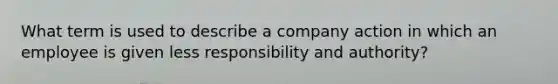 What term is used to describe a company action in which an employee is given less responsibility and authority?