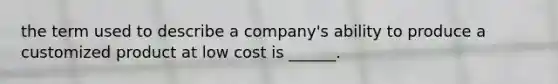 the term used to describe a company's ability to produce a customized product at low cost is ______.