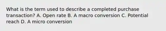 What is the term used to describe a completed purchase transaction? A. Open rate B. A macro conversion C. Potential reach D. A micro conversion