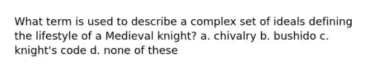 What term is used to describe a complex set of ideals defining the lifestyle of a Medieval knight? a. chivalry b. bushido c. knight's code d. none of these