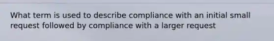 What term is used to describe compliance with an initial small request followed by compliance with a larger request