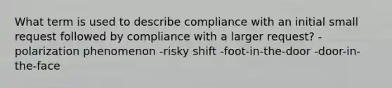 What term is used to describe compliance with an initial small request followed by compliance with a larger request? -polarization phenomenon -risky shift -foot-in-the-door -door-in-the-face