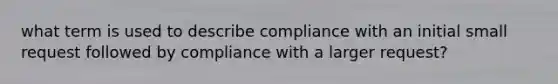 what term is used to describe compliance with an initial small request followed by compliance with a larger request?