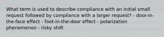 What term is used to describe compliance with an initial small request followed by compliance with a larger request? - door-in-the-face effect - foot-in-the-door effect - polarization phenomenon - risky shift