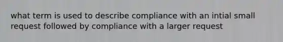 what term is used to describe compliance with an intial small request followed by compliance with a larger request