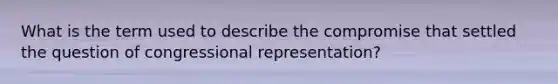 What is the term used to describe the compromise that settled the question of congressional representation?