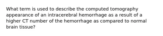 What term is used to describe the computed tomography appearance of an intracerebral hemorrhage as a result of a higher CT number of the hemorrhage as compared to normal brain tissue?