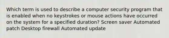 Which term is used to describe a computer security program that is enabled when no keystrokes or mouse actions have occurred on the system for a specified duration? Screen saver Automated patch Desktop firewall Automated update