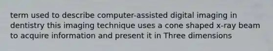 term used to describe computer-assisted digital imaging in dentistry this imaging technique uses a cone shaped x-ray beam to acquire information and present it in Three dimensions