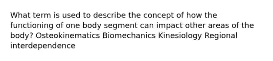 What term is used to describe the concept of how the functioning of one body segment can impact other areas of the body? Osteokinematics Biomechanics Kinesiology Regional interdependence