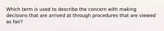 Which term is used to describe the concern with making decisions that are arrived at through procedures that are viewed as fair?​