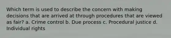 Which term is used to describe the concern with making decisions that are arrived at through procedures that are viewed as fair?​ ​a. Crime control b. ​Due process ​c. Procedural justice ​d. Individual rights