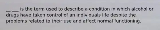 __ ___ is the term used to describe a condition in which alcohol or drugs have taken control of an individuals life despite the problems related to their use and affect normal functioning.