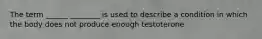 The term ______ ________ is used to describe a condition in which the body does not produce enough testoterone