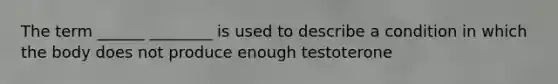 The term ______ ________ is used to describe a condition in which the body does not produce enough testoterone