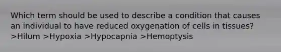 Which term should be used to describe a condition that causes an individual to have reduced oxygenation of cells in tissues? >Hilum >Нурохіа >Hypocapnia >Hemoptysis