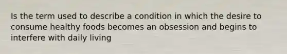 Is the term used to describe a condition in which the desire to consume healthy foods becomes an obsession and begins to interfere with daily living