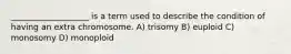 ___________________ is a term used to describe the condition of having an extra chromosome. A) trisomy B) euploid C) monosomy D) monoploid