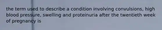 the term used to describe a condition involving convulsions, high blood pressure, swelling and proteinuria after the twentieth week of pregnancy is