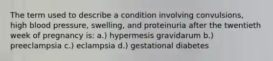 The term used to describe a condition involving convulsions, high blood pressure, swelling, and proteinuria after the twentieth week of pregnancy is: a.) hypermesis gravidarum b.) preeclampsia c.) eclampsia d.) gestational diabetes