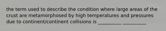 the term used to describe the condition where large areas of the crust are metamorphosed by high temperatures and pressures due to continent/continent collisions is __________ __________