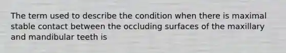 The term used to describe the condition when there is maximal stable contact between the occluding surfaces of the maxillary and mandibular teeth is