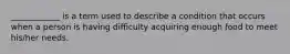 ____________ is a term used to describe a condition that occurs when a person is having difficulty acquiring enough food to meet his/her needs.