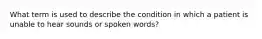 What term is used to describe the condition in which a patient is unable to hear sounds or spoken​ words?