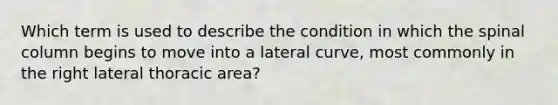 Which term is used to describe the condition in which the spinal column begins to move into a lateral curve, most commonly in the right lateral thoracic area?