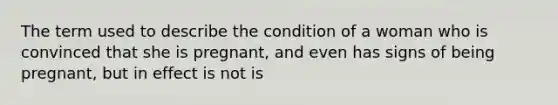 The term used to describe the condition of a woman who is convinced that she is pregnant, and even has signs of being pregnant, but in effect is not is