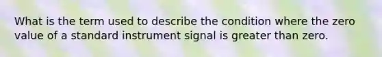 What is the term used to describe the condition where the zero value of a standard instrument signal is greater than zero.