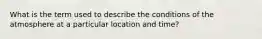 What is the term used to describe the conditions of the atmosphere at a particular location and time?