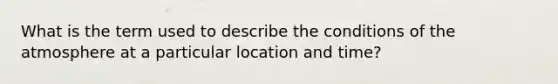 What is the term used to describe the conditions of the atmosphere at a particular location and time?