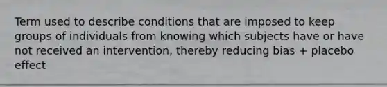 Term used to describe conditions that are imposed to keep groups of individuals from knowing which subjects have or have not received an intervention, thereby reducing bias + placebo effect