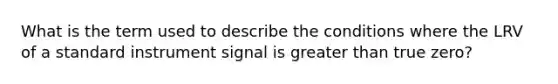 What is the term used to describe the conditions where the LRV of a standard instrument signal is greater than true zero?