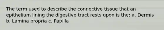 The term used to describe the <a href='https://www.questionai.com/knowledge/kYDr0DHyc8-connective-tissue' class='anchor-knowledge'>connective tissue</a> that an epithelium lining the digestive tract rests upon is the: a. Dermis b. Lamina propria c. Papilla