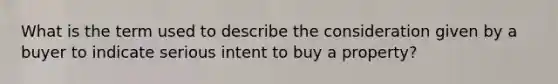 What is the term used to describe the consideration given by a buyer to indicate serious intent to buy a property?