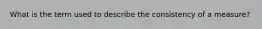 What is the term used to describe the consistency of a measure?