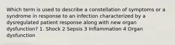 Which term is used to describe a constellation of symptoms or a syndrome in response to an infection characterized by a dysregulated patient response along with new organ dysfunction? 1. Shock 2 Sepsis 3 Inflammation 4 Organ dysfunction