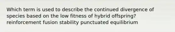 Which term is used to describe the continued divergence of species based on the low fitness of hybrid offspring? reinforcement fusion stability punctuated equilibrium