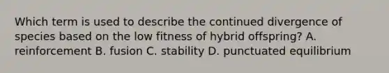 Which term is used to describe the continued divergence of species based on the low fitness of hybrid offspring? A. reinforcement B. fusion C. stability D. punctuated equilibrium