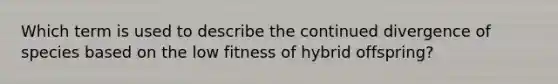 Which term is used to describe the continued divergence of species based on the low fitness of hybrid offspring?