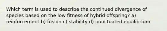 Which term is used to describe the continued divergence of species based on the low fitness of hybrid offspring? a) reinforcement b) fusion c) stability d) punctuated equilibrium