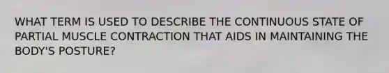 WHAT TERM IS USED TO DESCRIBE THE CONTINUOUS STATE OF PARTIAL <a href='https://www.questionai.com/knowledge/k0LBwLeEer-muscle-contraction' class='anchor-knowledge'>muscle contraction</a> THAT AIDS IN MAINTAINING THE BODY'S POSTURE?