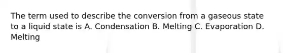 The term used to describe the conversion from a gaseous state to a liquid state is A. Condensation B. Melting C. Evaporation D. Melting