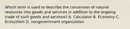 Which term is used to describe the conversion of natural resources into goods and services in addition to the ongoing trade of such goods and services? A. Calculator B. Economy C. Ecosystem D. nongovernment organization