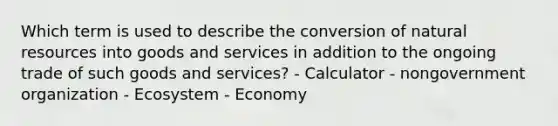 Which term is used to describe the conversion of natural resources into goods and services in addition to the ongoing trade of such goods and services? - Calculator - nongovernment organization - Ecosystem - Economy