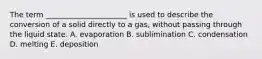 The term ______________________ is used to describe the conversion of a solid directly to a gas, without passing through the liquid state. A. evaporation B. sublimination C. condensation D. melting E. deposition