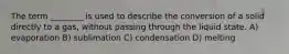 The term ________ is used to describe the conversion of a solid directly to a gas, without passing through the liquid state. A) evaporation B) sublimation C) condensation D) melting