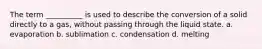 The term __________ is used to describe the conversion of a solid directly to a gas, without passing through the liquid state. a. evaporation b. sublimation c. condensation d. melting